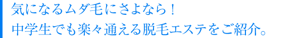 気になるムダ毛にさよなら！中学生でも楽々通える脱毛エステをご紹介。