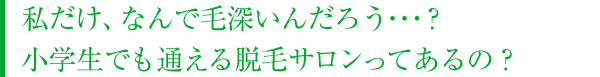 私だけ、なんで毛深いんだろう・・・？小学生でも通える脱毛サロンってあるの？