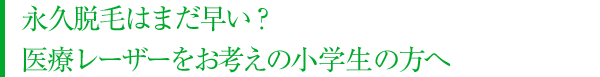 永久脱毛はまだ早い？医療レーザーをお考えの小学生の方へ